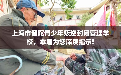 上海市普陀青少年叛逆封闭管理学校，本篇为您深度揭示!