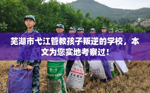 芜湖市弋江管教孩子叛逆的学校，本文为您实地考察过！