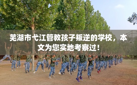 芜湖市弋江管教孩子叛逆的学校，本文为您实地考察过！