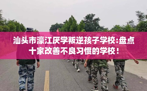 汕头市濠江厌学叛逆孩子学校:盘点十家改善不良习惯的学校！