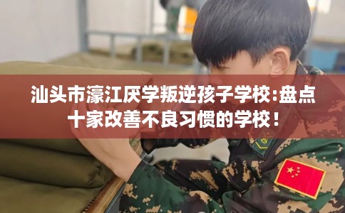 汕头市濠江厌学叛逆孩子学校:盘点十家改善不良习惯的学校！