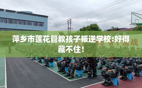 萍乡市莲花管教孩子叛逆学校:好得藏不住！