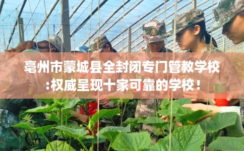 亳州市蒙城县全封闭专门管教学校:权威呈现十家可靠的学校！