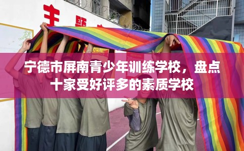 宁德市屏南青少年训练学校，盘点十家受好评多的素质学校