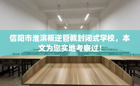 信阳市淮滨叛逆管教封闭式学校，本文为您实地考察过！