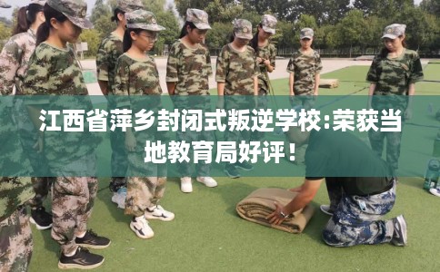 江西省萍乡封闭式叛逆学校:荣获当地教育局好评！