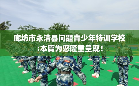 廊坊市永清县问题青少年特训学校:本篇为您隆重呈现! 廊坊市永清县问题青少年特训学校:本篇为您隆重呈现!