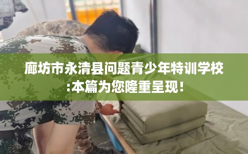 廊坊市永清县问题青少年特训学校:本篇为您隆重呈现! 廊坊市永清县问题青少年特训学校:本篇为您隆重呈现!