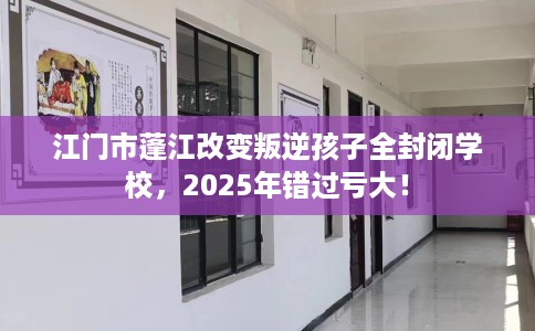 江门市蓬江改变叛逆孩子全封闭学校,2025年错过亏大! 江门市蓬江改变叛逆孩子全封闭学校,2025年错过亏大!