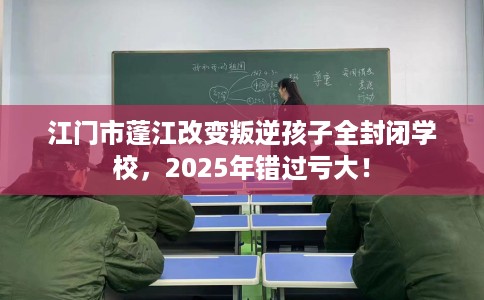 江门市蓬江改变叛逆孩子全封闭学校,2025年错过亏大! 江门市蓬江改变叛逆孩子全封闭学校,2025年错过亏大!
