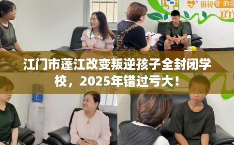 江门市蓬江改变叛逆孩子全封闭学校，2025年错过亏大！