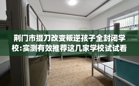 荆门市掇刀改变叛逆孩子全封闭学校:实测有效推荐这几家学校试试看！