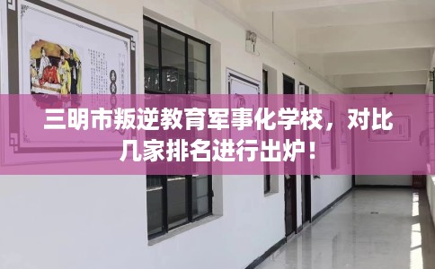 三明市叛逆教育军事化学校,对比几家排名进行出炉! 三明市叛逆教育军事化学校,对比几家排名进行出炉!