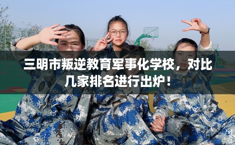 三明市叛逆教育军事化学校,对比几家排名进行出炉! 三明市叛逆教育军事化学校,对比几家排名进行出炉!