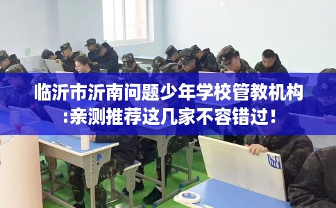临沂市沂南问题少年学校管教机构:亲测推荐这几家不容错过！