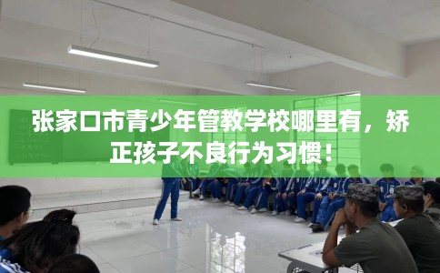 张家口市青少年管教学校哪里有，矫正孩子不良行为习惯！