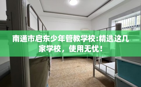 南通市启东少年管教学校:精选这几家学校,使用无忧! 南通市启东少年管教学校:精选这几家学校,使用无忧!