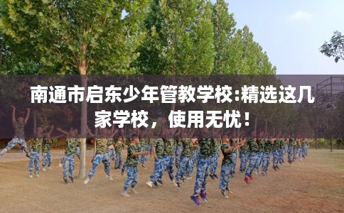 南通市启东少年管教学校:精选这几家学校,使用无忧! 南通市启东少年管教学校:精选这几家学校,使用无忧!