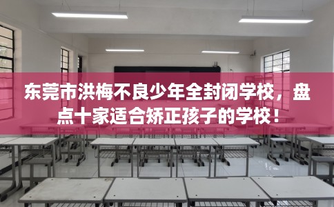 东莞市洪梅不良少年全封闭学校，盘点十家适合矫正孩子的学校！