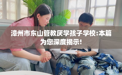 漳州市东山管教厌学孩子学校:本篇为您深度揭示! 漳州市东山管教厌学孩子学校:本篇为您深度揭示!