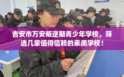 吉安市万安叛逆期青少年学校，筛选几家值得信赖的素质学校！