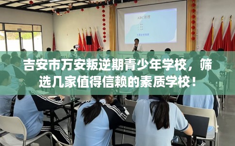 吉安市万安叛逆期青少年学校，筛选几家值得信赖的素质学校！