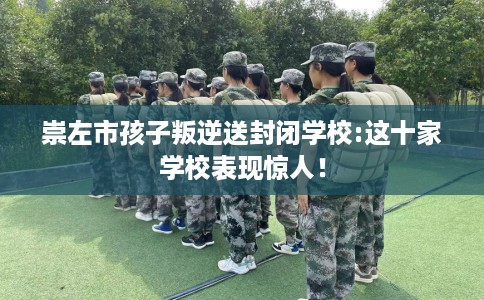 崇左市孩子叛逆送封闭学校:这十家学校表现惊人！