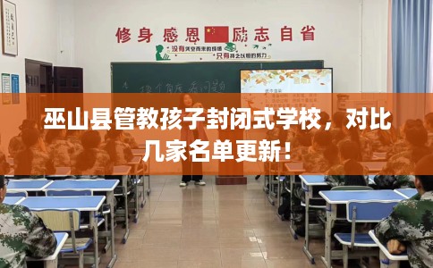 巫山县管教孩子封闭式学校，对比几家名单更新！