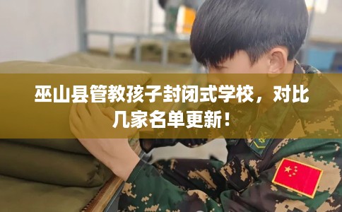 巫山县管教孩子封闭式学校，对比几家名单更新！