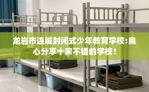 龙岩市连城封闭式少年教育学校:良心分享十家不错的学校! 龙岩市连城封闭式少年教育学校:良心分享十家不错的学校!