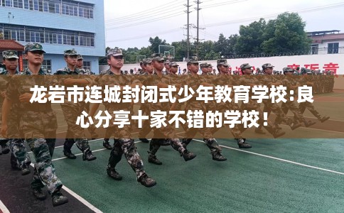 龙岩市连城封闭式少年教育学校:良心分享十家不错的学校! 龙岩市连城封闭式少年教育学校:良心分享十家不错的学校!
