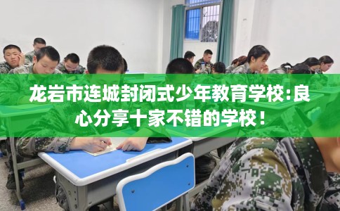 龙岩市连城封闭式少年教育学校:良心分享十家不错的学校！