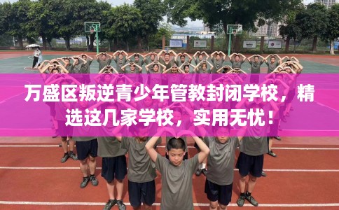 万盛区叛逆青少年管教封闭学校，精选这几家学校，实用无忧！