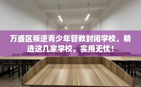万盛区叛逆青少年管教封闭学校，精选这几家学校，实用无忧！