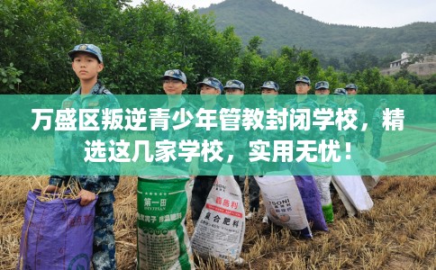 万盛区叛逆青少年管教封闭学校，精选这几家学校，实用无忧！