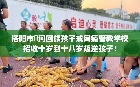 洛阳市瀍河回族孩子戒网瘾管教学校招收十岁到十八岁叛逆孩子! 洛阳市瀍河回族孩子戒网瘾管教学校招收十岁到十八岁叛逆孩子!