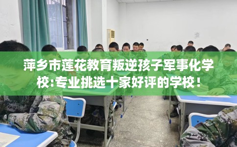 萍乡市莲花教育叛逆孩子军事化学校:专业挑选十家好评的学校！