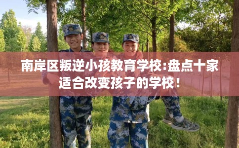南岸区叛逆小孩教育学校:盘点十家适合改变孩子的学校！