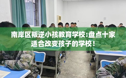 南岸区叛逆小孩教育学校:盘点十家适合改变孩子的学校！