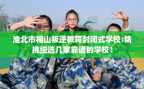 淮北市相山叛逆教育封闭式学校:精挑细选几家靠谱的学校！