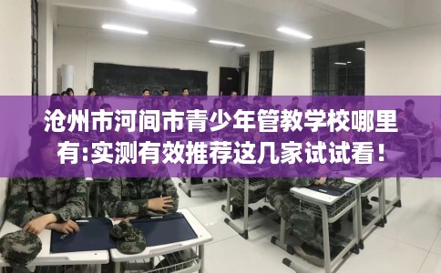 沧州市河间市青少年管教学校哪里有:实测有效推荐这几家试试看！