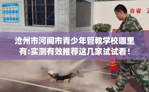 沧州市河间市青少年管教学校哪里有:实测有效推荐这几家试试看！