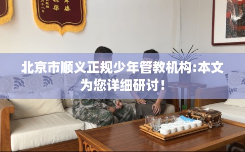 北京市顺义正规少年管教机构:本文为您详细研讨！