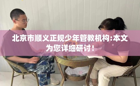 北京市顺义正规少年管教机构:本文为您详细研讨！