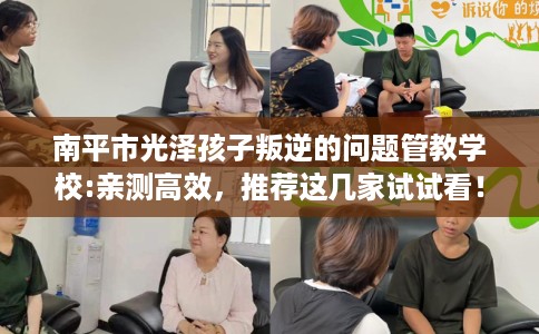 南平市光泽孩子叛逆的问题管教学校:亲测高效，推荐这几家试试看！