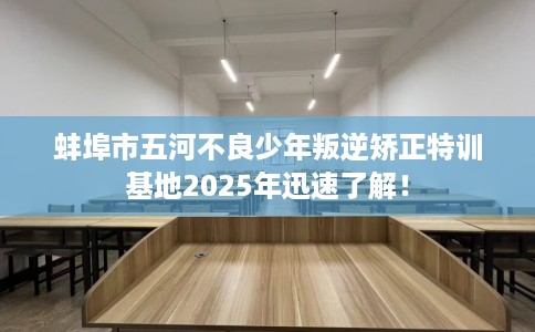 蚌埠市五河不良少年叛逆矫正特训基地2025年迅速了解! 蚌埠市五河不良少年叛逆矫正特训基地2025年迅速了解!