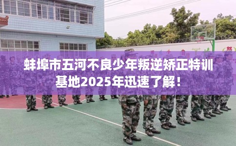 蚌埠市五河不良少年叛逆矫正特训基地2025年迅速了解！