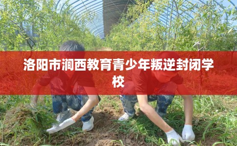 洛阳市涧西教育青少年叛逆封闭学校