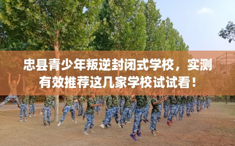 忠县青少年叛逆封闭式学校，实测有效推荐这几家学校试试看！