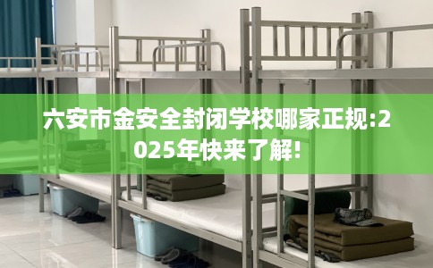 六安市金安全封闭学校哪家正规:2025年快来了解!
